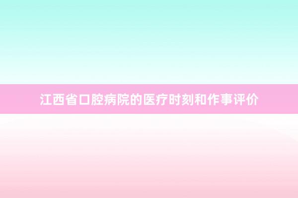 江西省口腔病院的医疗时刻和作事评价